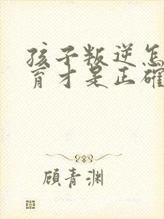 孩子叛逆怎样教育才是正确的方法