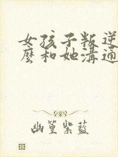 女孩子叛逆期怎么和她沟通处理