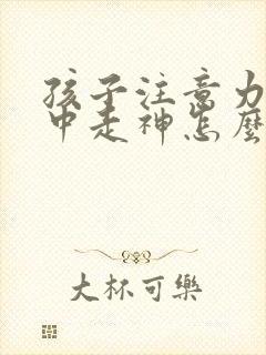 孩子注意力不集中走神怎么解决