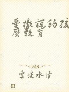 爱撒谎的孩子怎么教育