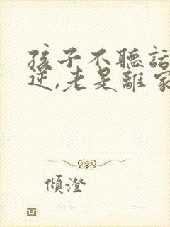 孩子不听话,叛逆,老是离家出走怎么办