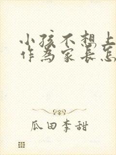 小孩不想上学了作为家长怎么开导