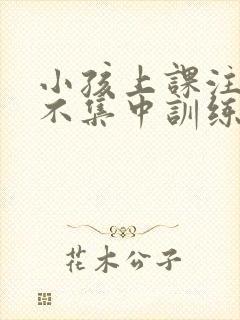 小孩上课注意力不集中训练方法