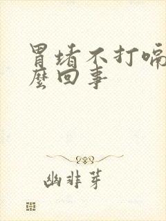 胃堵不打嗝是怎么回事