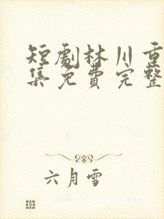 短剧林川重生全集免费完整版