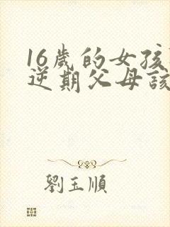 16岁的女孩叛逆期父母该怎么办