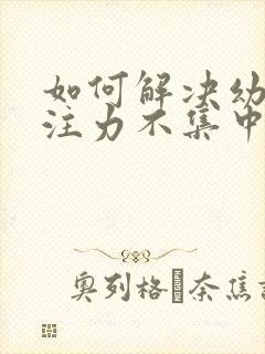 如何解决幼儿专注力不集中的问题