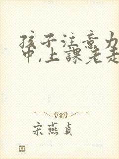 孩子注意力不集中,上课老走神怎么