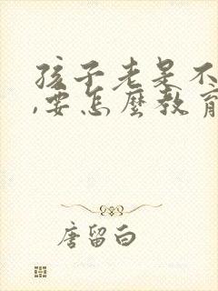 孩子老是不听话,要怎么教育他才好哦