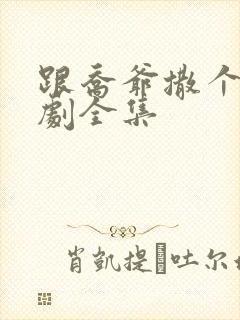 跟乔爷撒个娇短剧全集