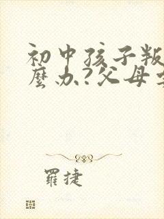 初中孩子叛逆怎么办?父母要怎么正确引导?