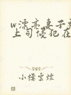 w漂亮妻子被夫上司侵犯在线观看