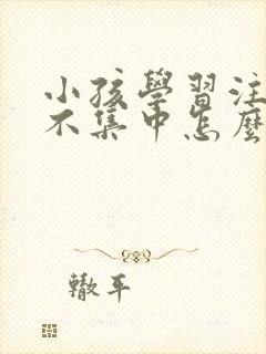 小孩学习注意力不集中怎么训练