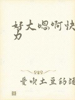 好大嗯啊快点用力