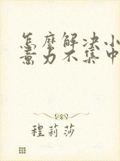 怎么解决小孩注意力不集中