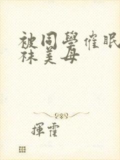 被同学催眠的丝袜美母