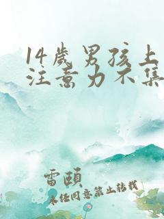 14岁男孩上课注意力不集中是怎么回事