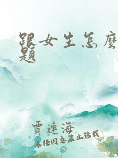 跟女生怎么聊话题