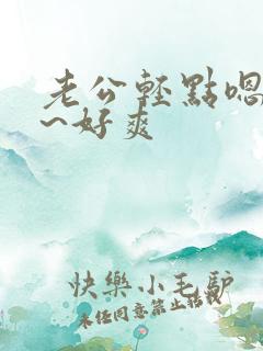 老公轻点嗯~啊~好爽