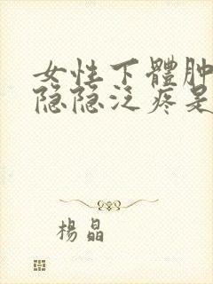 女性下体肿胀还隐隐泛疼是怎么回事