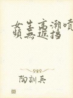 女生高潮喷水视频无遮挡