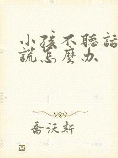 小孩不听话爱撒谎怎么办