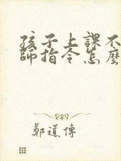 孩子上课不听老师指令怎么办