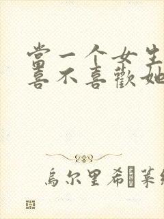 当一个女生问你喜不喜欢她怎么回答