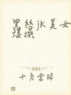 黑丝jk美女被爆操