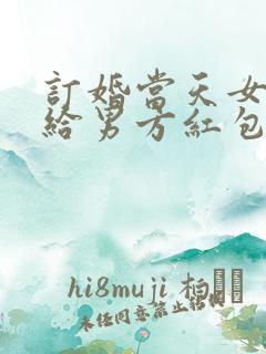 订婚当天女方要给男方红包吗