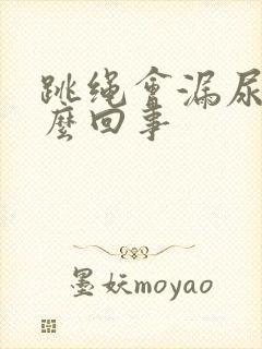 跳绳会漏尿是怎么回事