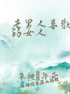 老男人喜欢啥样的女人