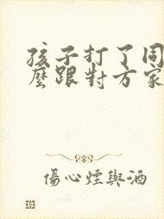 孩子打了同学怎么跟对方家长沟通