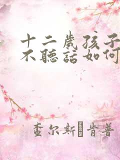 十二岁孩子叛逆不听话如何教育