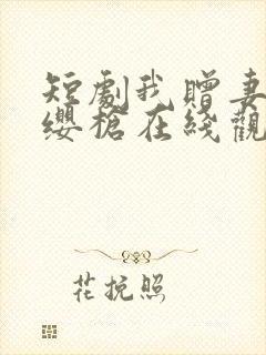 短剧我赠妻子红缨枪在线观看全集