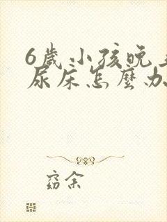 6岁小孩晚上总尿床怎么办