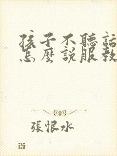 孩子不听话叛逆怎么说服教育