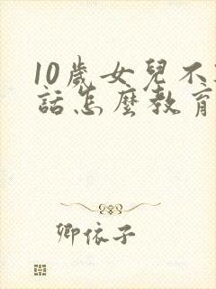 10岁女儿不听话怎么教育