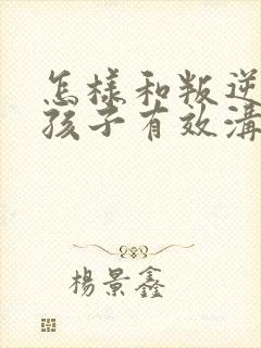 怎样和叛逆期的孩子有效沟通