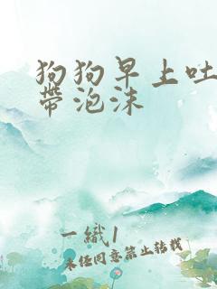 狗狗早上吐黄水带泡沫