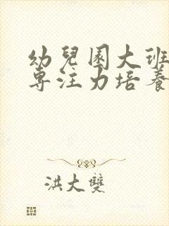 幼儿园大班幼儿专注力培养