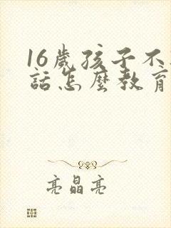 16岁孩子不听话怎么教育