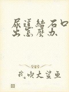 尿道结石口排不出怎么办