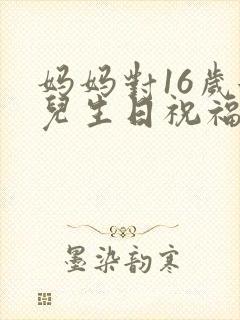 妈妈对16岁女儿生日祝福语 简短独特