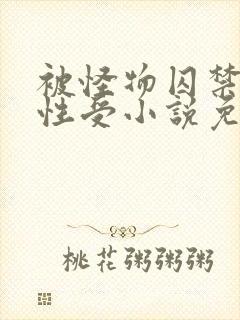 被怪物囚禁的双性受小说免费阅读全文