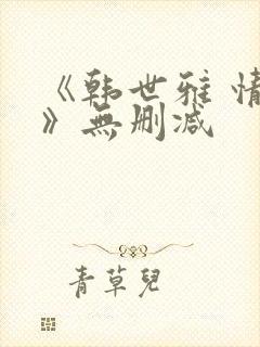 《韩世雅 情事》无删减