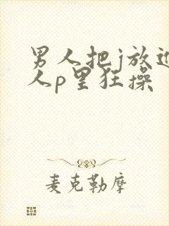 男人把j放进女人p里狂操
