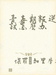 青春期叛逆父母该怎么办