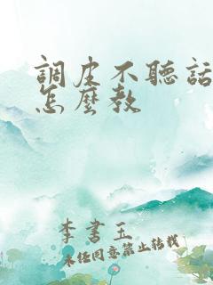 调皮不听话小孩怎么教