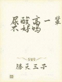 尿酸高一辈子治不好吗